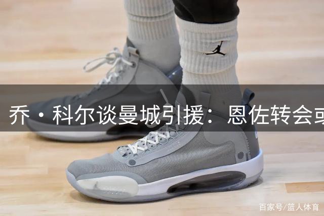 乔·科尔谈曼城引援：恩佐转会或成定局