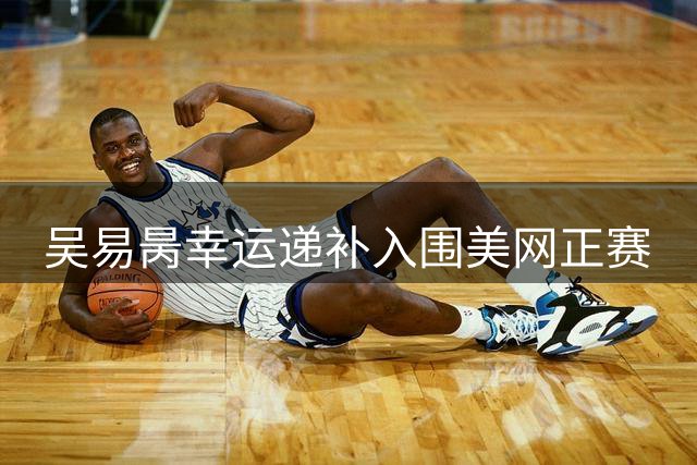 吴易昺幸运递补入围美网正赛