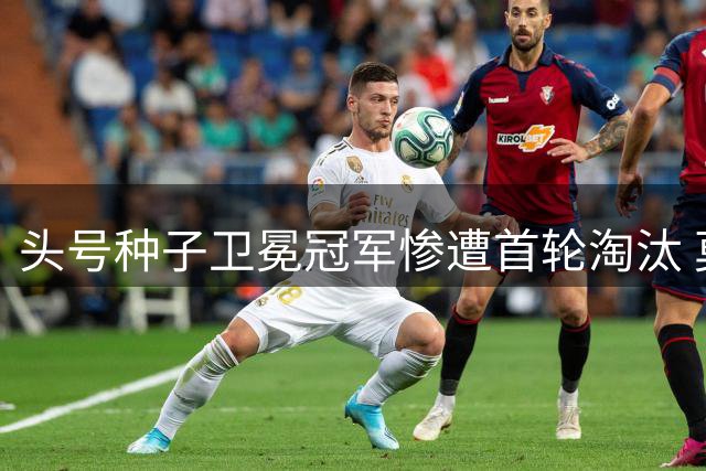 头号种子卫冕冠军惨遭首轮淘汰 莫雷加德商业活动引发争议
