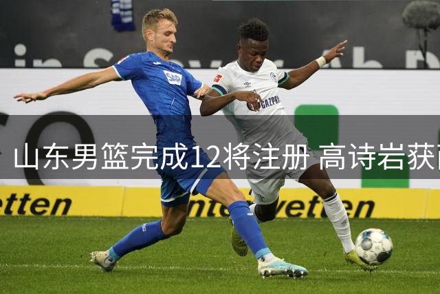 山东男篮完成12将注册 高诗岩获两年顶薪续约