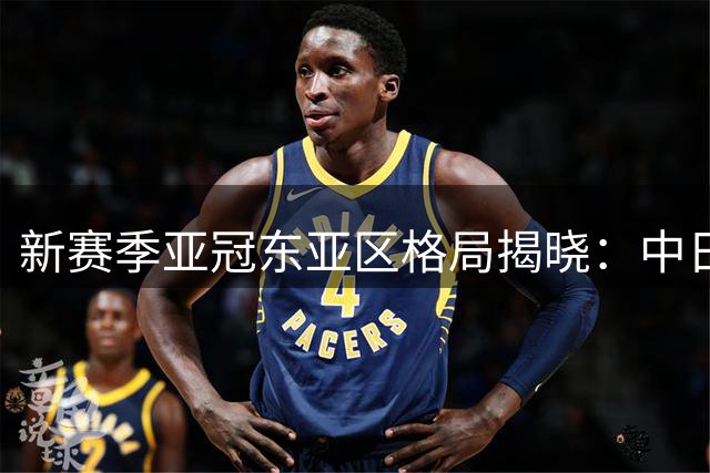 新赛季亚冠东亚区格局揭晓：中日球队上演强强对话