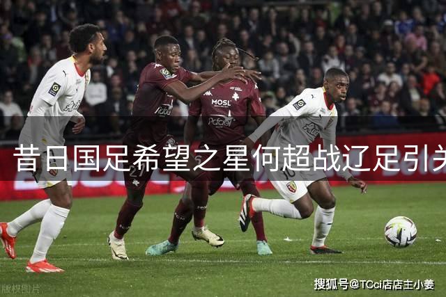 昔日国足希望之星何超战辽足引关注 拉莫斯寄望全队爆发