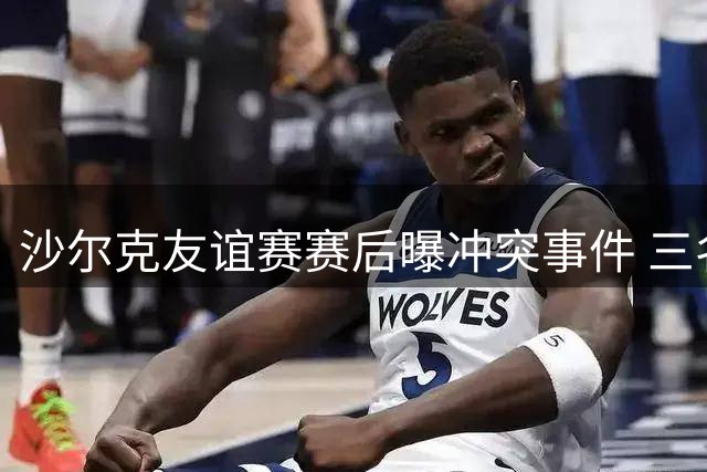 沙尔克友谊赛赛后曝冲突事件 三名男子自称皇马球员亲属