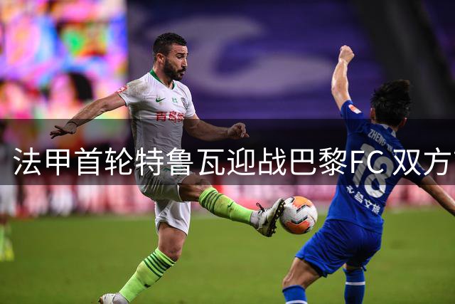 法甲首轮特鲁瓦迎战巴黎FC 双方首发阵容揭晓