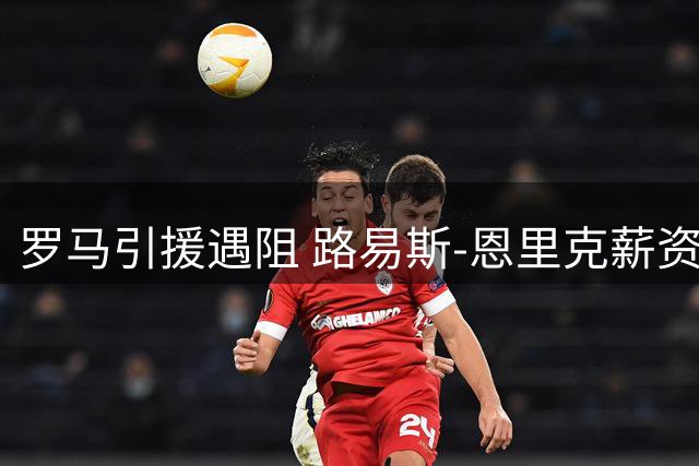 罗马引援遇阻 路易斯-恩里克薪资问题成主要障碍