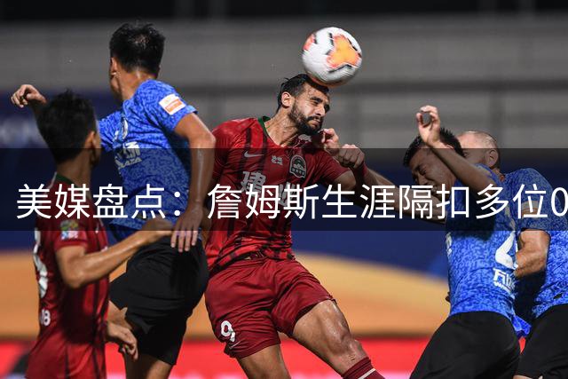 美媒盘点：詹姆斯生涯隔扣多位00后新秀球员