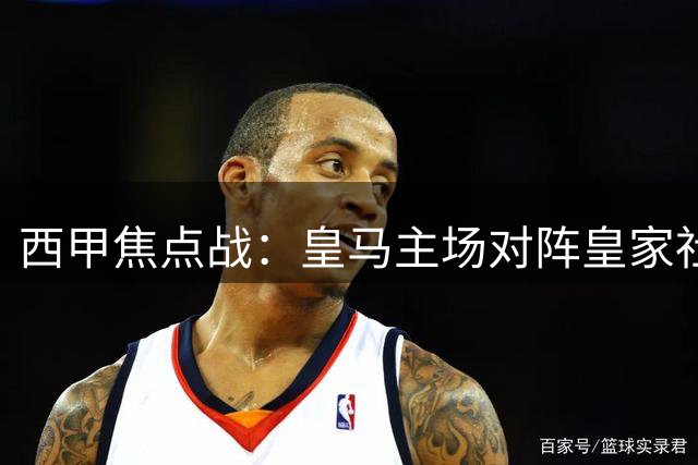西甲焦点战：皇马主场对阵皇家社会，谁能率先取胜？