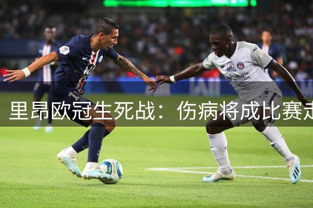 里昂欧冠生死战：伤病将成比赛走向关键因素