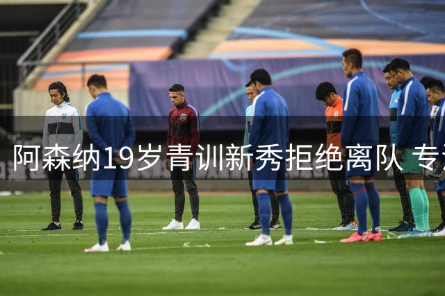 阿森纳19岁青训新秀拒绝离队 专注一线队位置争夺
